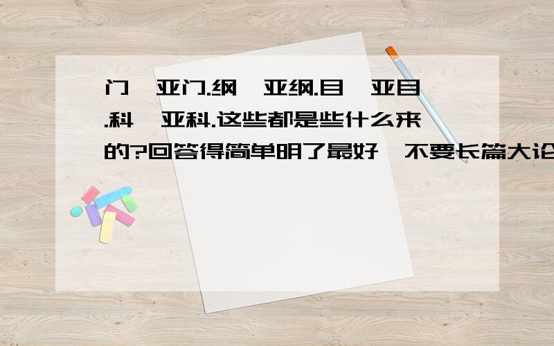 门,亚门.纲,亚纲.目,亚目.科,亚科.这些都是些什么来的?回答得简单明了最好,不要长篇大论的,又简单又容易明白就最好了,