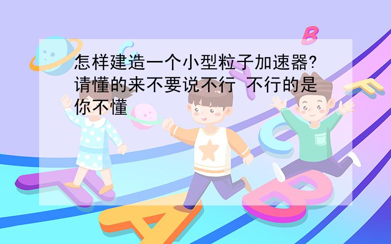 怎样建造一个小型粒子加速器?请懂的来不要说不行 不行的是你不懂