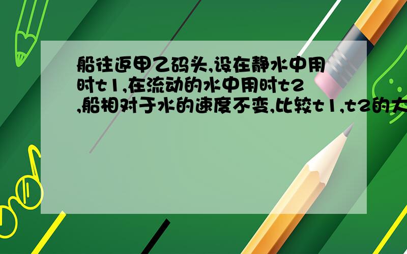 船往返甲乙码头,设在静水中用时t1,在流动的水中用时t2,船相对于水的速度不变,比较t1,t2的大小?