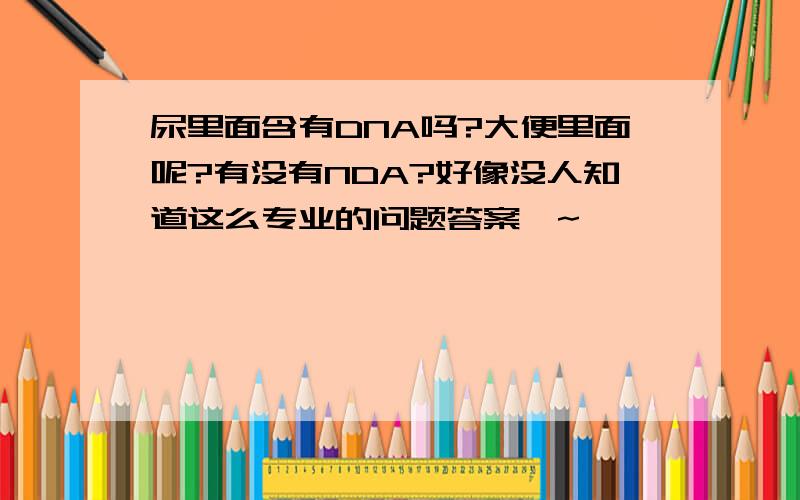 尿里面含有DNA吗?大便里面呢?有没有NDA?好像没人知道这么专业的问题答案嘛~