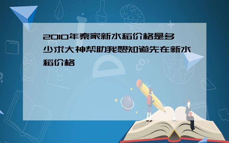 2010年秦家新水稻价格是多少求大神帮助我想知道先在新水稻价格