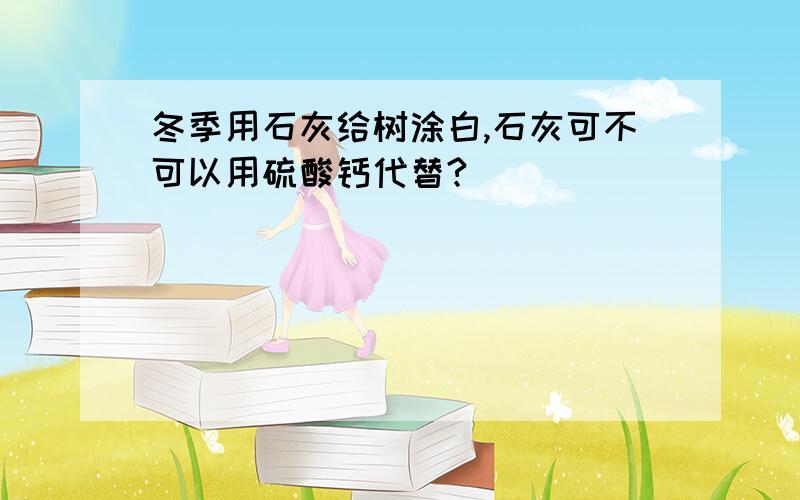 冬季用石灰给树涂白,石灰可不可以用硫酸钙代替?