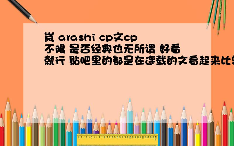 岚 arashi cp文cp不限 是否经典也无所谓 好看就行 贴吧里的都是在连载的文看起来比较累 希望gns帮个忙 可不可以直接上传