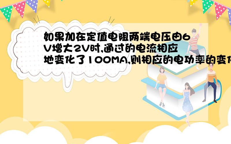 如果加在定值电阻两端电压由6V增大2V时,通过的电流相应地变化了100MA,则相应的电功率的变化量为:_____