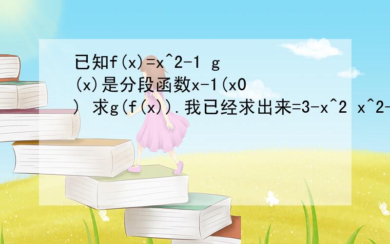 已知f(x)=x^2-1 g(x)是分段函数x-1(x0) 求g(f(x)).我已经求出来=3-x^2 x^2-2 但是不知道定义域是什么?