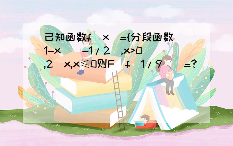 已知函数f(x)={分段函数1-x^(-1/2),x>0,2^x,x≤0则F(f(1/9))=?