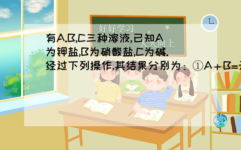 有A.B,C三种溶液,已知A为钾盐,B为硝酸盐,C为碱.经过下列操作,其结果分别为：①A＋B=无沉淀和气体②B＋C=蓝色沉淀③A+C＝白色沉淀（不溶于稀硝酸）则A,B,可以附化学方程式