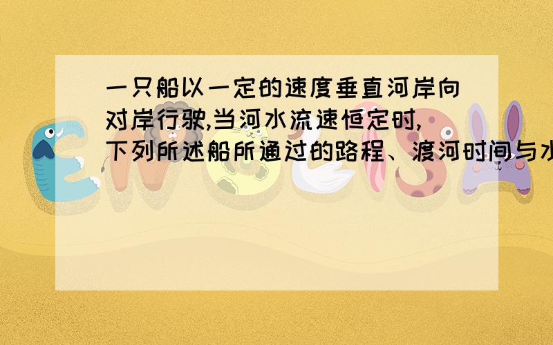 一只船以一定的速度垂直河岸向对岸行驶,当河水流速恒定时,下列所述船所通过的路程、渡河时间与水流速度的关系,正确的是( )A．水流速度越大,路程越长,时间越长B．水流速度越大,路程越