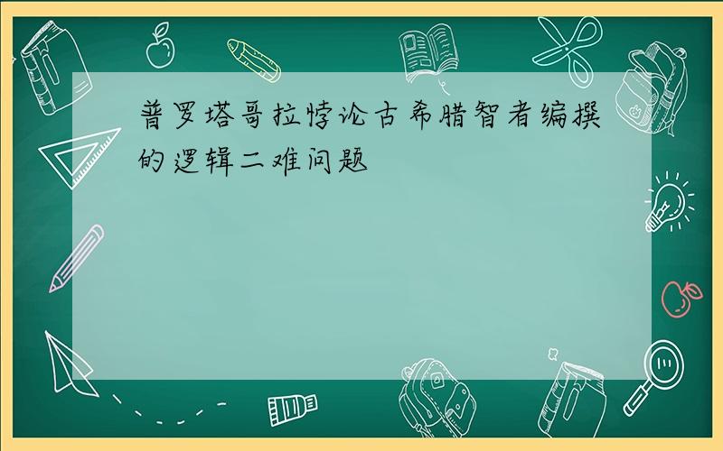 普罗塔哥拉悖论古希腊智者编撰的逻辑二难问题