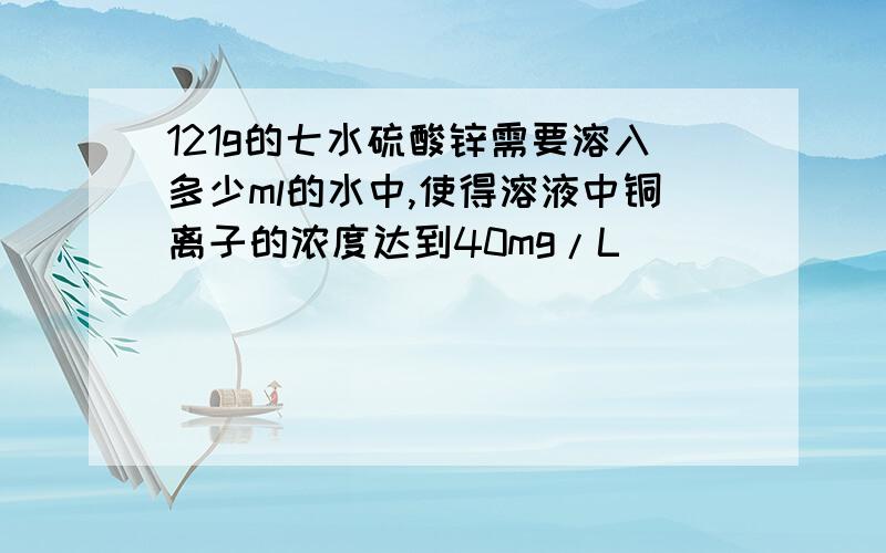 121g的七水硫酸锌需要溶入多少ml的水中,使得溶液中铜离子的浓度达到40mg/L