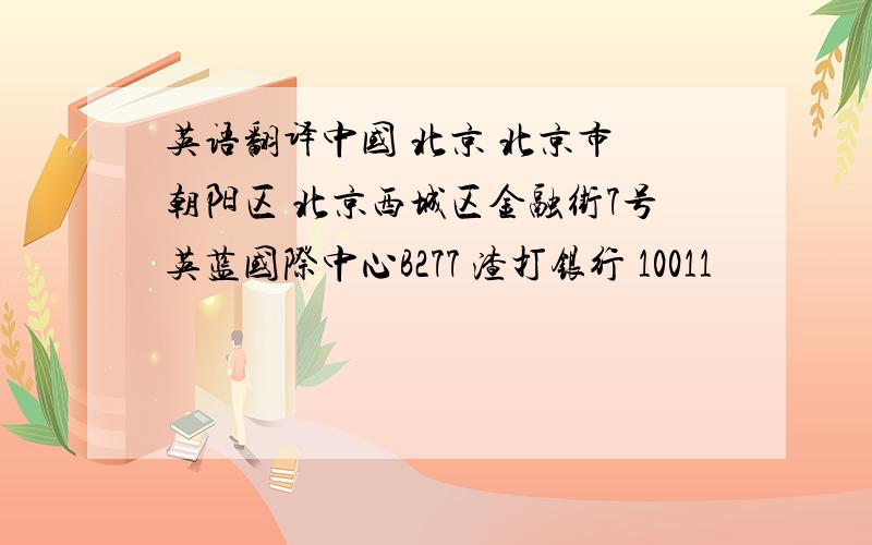 英语翻译中国 北京 北京市 朝阳区 北京西城区金融街7号英蓝国际中心B277 渣打银行 10011