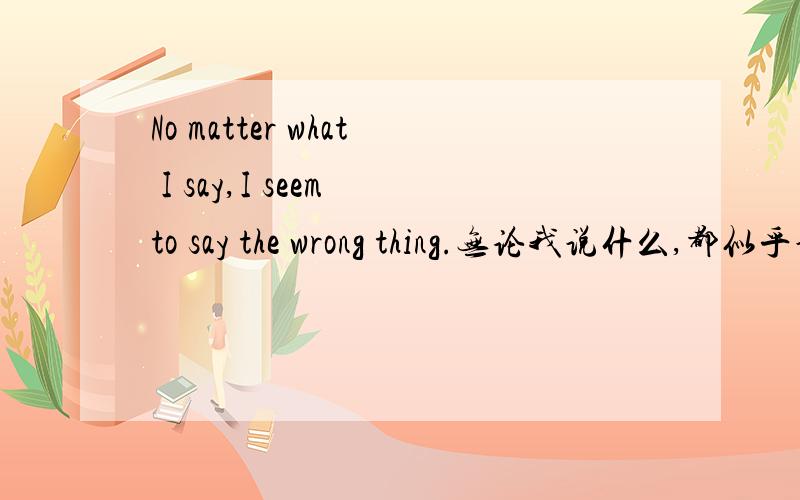 No matter what I say,I seem to say the wrong thing.无论我说什么,都似乎说得不当.请高手们分析一下句子成份,what I say什么从句?