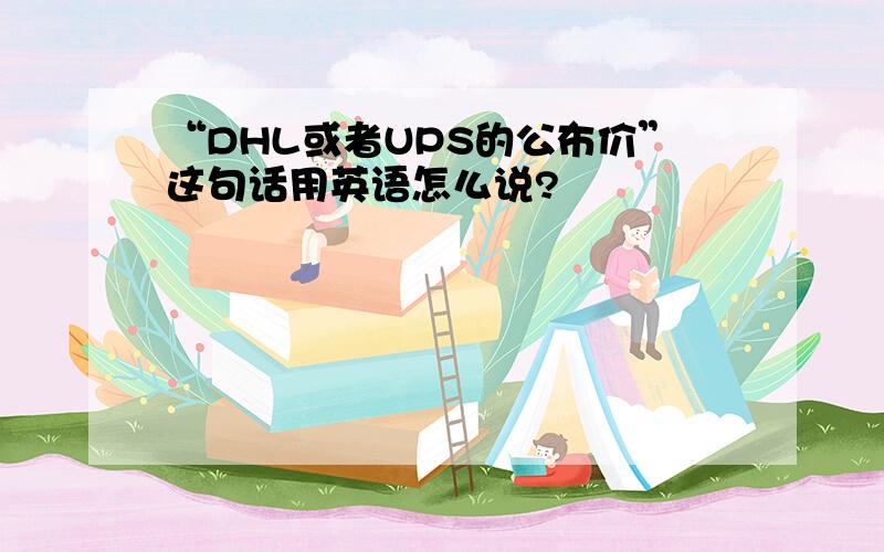 “DHL或者UPS的公布价”这句话用英语怎么说?