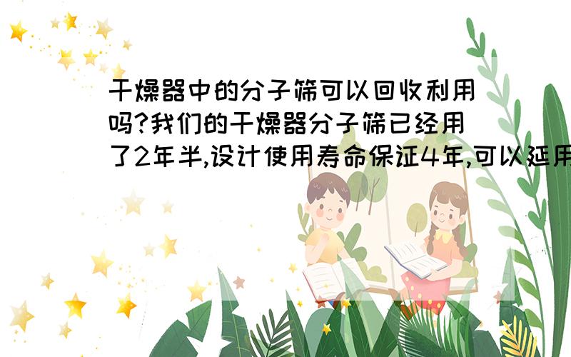 干燥器中的分子筛可以回收利用吗?我们的干燥器分子筛已经用了2年半,设计使用寿命保证4年,可以延用到5年.现在检修换新的分子筛,想把旧的分子筛用到不常使用的干燥器中,可行吗?