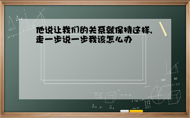 他说让我们的关系就保持这样,走一步说一步我该怎么办