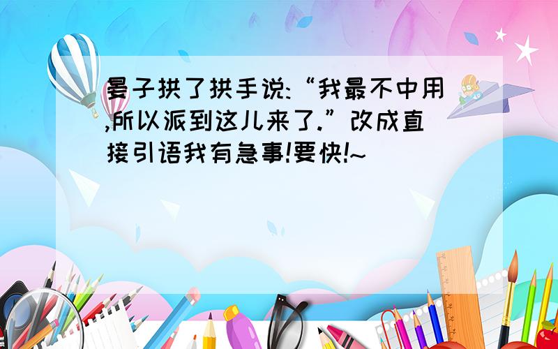 晏子拱了拱手说:“我最不中用,所以派到这儿来了.”改成直接引语我有急事!要快!~