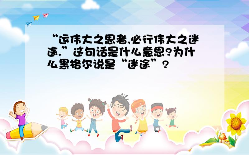 “运伟大之思者,必行伟大之迷途.”这句话是什么意思?为什么黑格尔说是“迷途”?