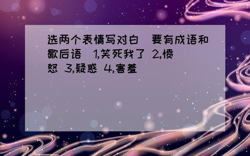 选两个表情写对白（要有成语和歇后语）1,笑死我了 2,愤怒 3,疑惑 4,害羞