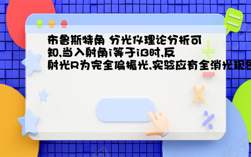 布鲁斯特角 分光仪理论分析可知,当入射角i等于iB时,反射光R为完全偏振光,实验应有全消光现象,但实际情况是消光不完全,为什么?