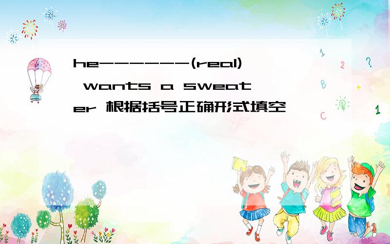 he------(real) wants a sweater 根据括号正确形式填空