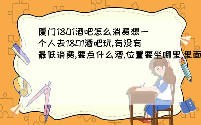 厦门1801酒吧怎么消费想一个人去1801酒吧玩,有没有最低消费,要点什么酒,位置要坐哪里,里面有没有演艺,气氛如何如果有人过来陪喝是不是要小费,要多少