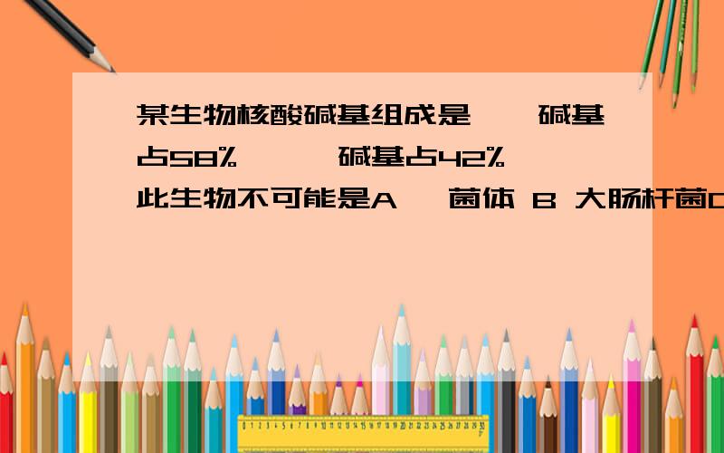 某生物核酸碱基组成是嘌呤碱基占58%,嘧啶碱基占42%,此生物不可能是A 噬菌体 B 大肠杆菌C 人或酵母菌 D 烟草正确答案是A,