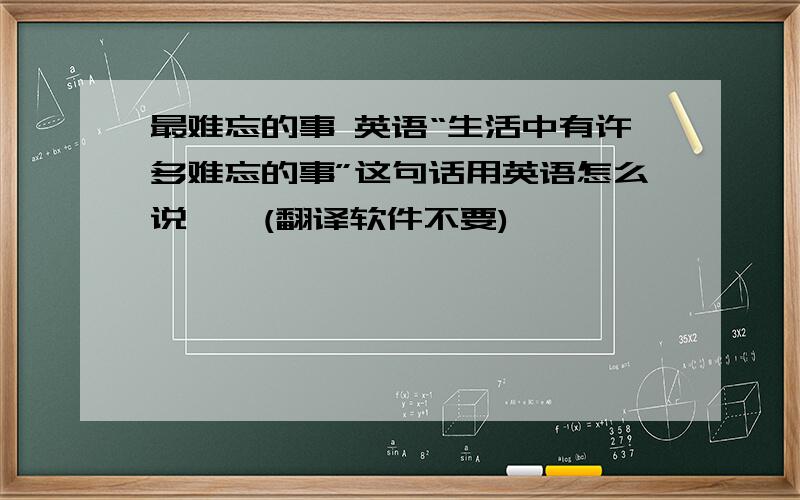 最难忘的事 英语“生活中有许多难忘的事”这句话用英语怎么说哇…(翻译软件不要)