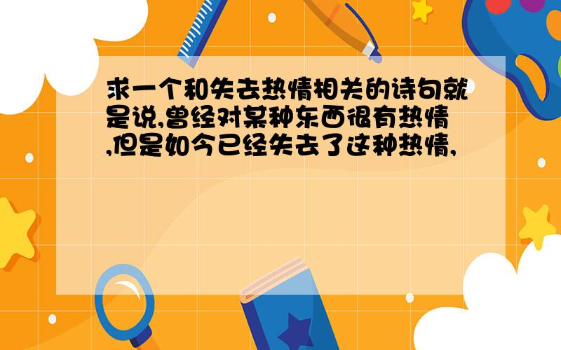 求一个和失去热情相关的诗句就是说,曾经对某种东西很有热情,但是如今已经失去了这种热情,