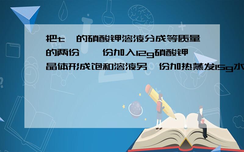 把t℃的硝酸钾溶液分成等质量的两份,一份加入12g硝酸钾晶体形成饱和溶液另一份加热蒸发15g水后,把t℃的硝酸钾溶液分成等质量的两份,一份加入12g硝酸钾晶体形成饱和溶液另一份加热蒸发15