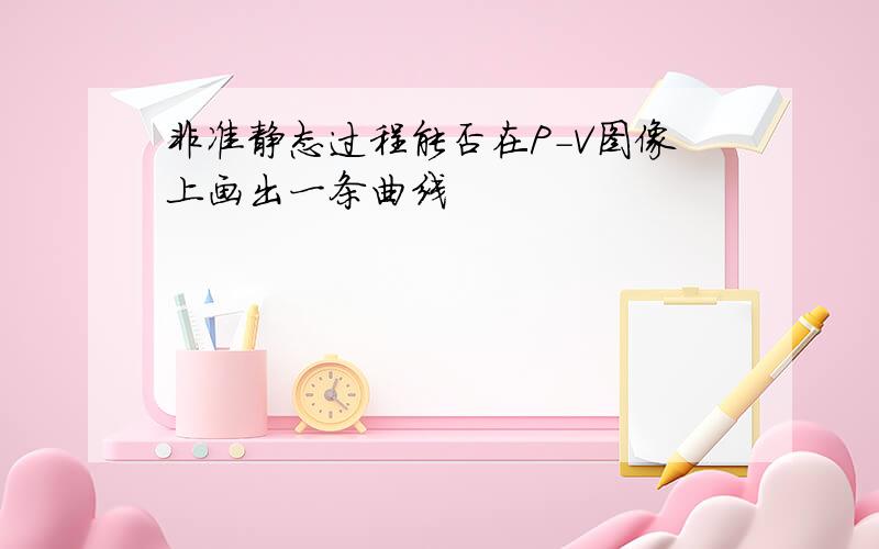 非准静态过程能否在P-V图像上画出一条曲线