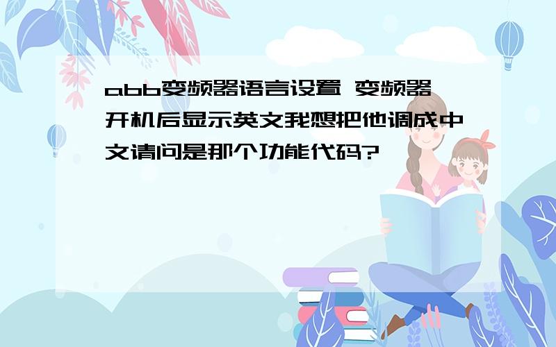 abb变频器语言设置 变频器开机后显示英文我想把他调成中文请问是那个功能代码?