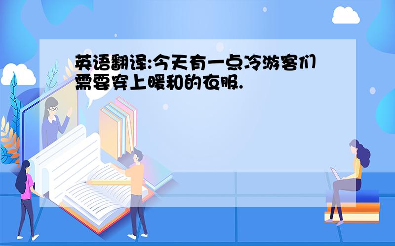 英语翻译:今天有一点冷游客们需要穿上暖和的衣服.