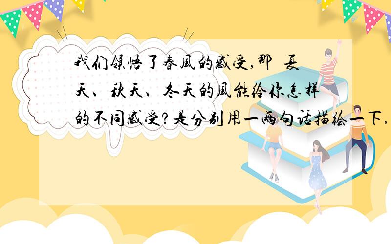 我们领悟了春风的感受,那麼夏天、秋天、冬天的风能给你怎样的不同感受?是分别用一两句话描绘一下,要写