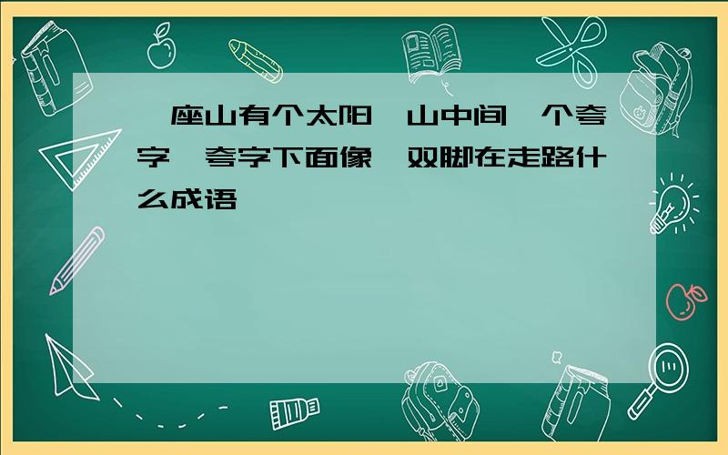 一座山有个太阳,山中间一个夸字,夸字下面像一双脚在走路什么成语