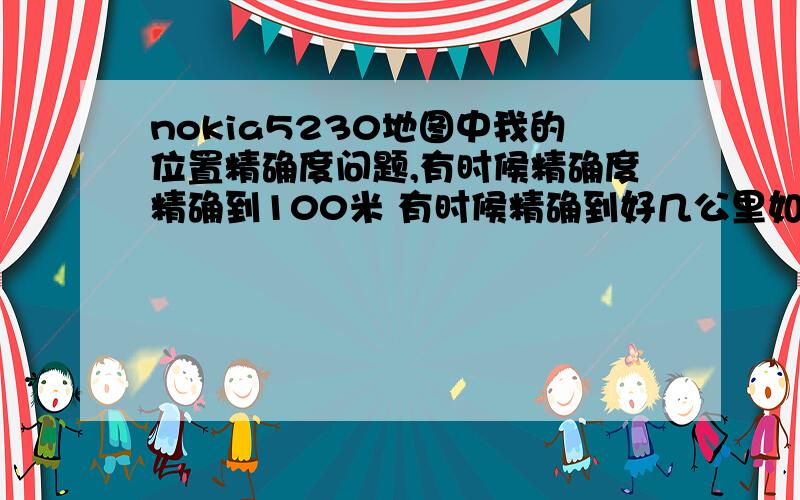 nokia5230地图中我的位置精确度问题,有时候精确度精确到100米 有时候精确到好几公里如题