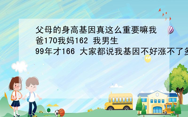 父母的身高基因真这么重要嘛我爸170我妈162 我男生 99年才166 大家都说我基因不好涨不了多高了 173差不多,要这么重要为什么这么多父180,母170这样好基因的人才175 反而基因不好的很高,哎难道