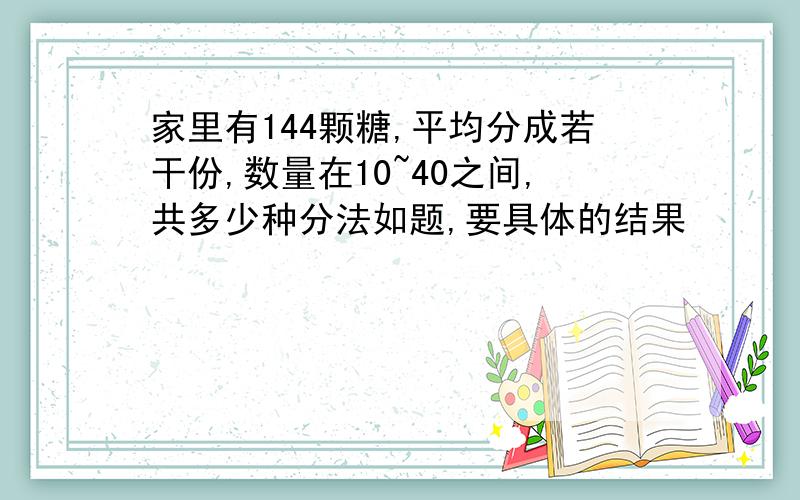 家里有144颗糖,平均分成若干份,数量在10~40之间,共多少种分法如题,要具体的结果