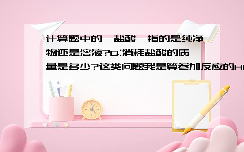 计算题中的*盐酸*指的是纯净物还是溶液?Q:消耗盐酸的质量是多少?这类问题我是算参加反应的HCL呢?还是算用去HCL溶液的质量呢?