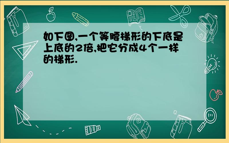 如下图,一个等腰梯形的下底是上底的2倍,把它分成4个一样的梯形.