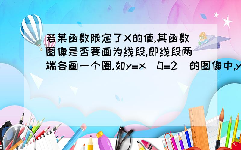 若某函数限定了X的值,其函数图像是否要画为线段,即线段两端各画一个圈.如y=x（0=2）的图像中,y=x为线段,其两端要各画一个圈.