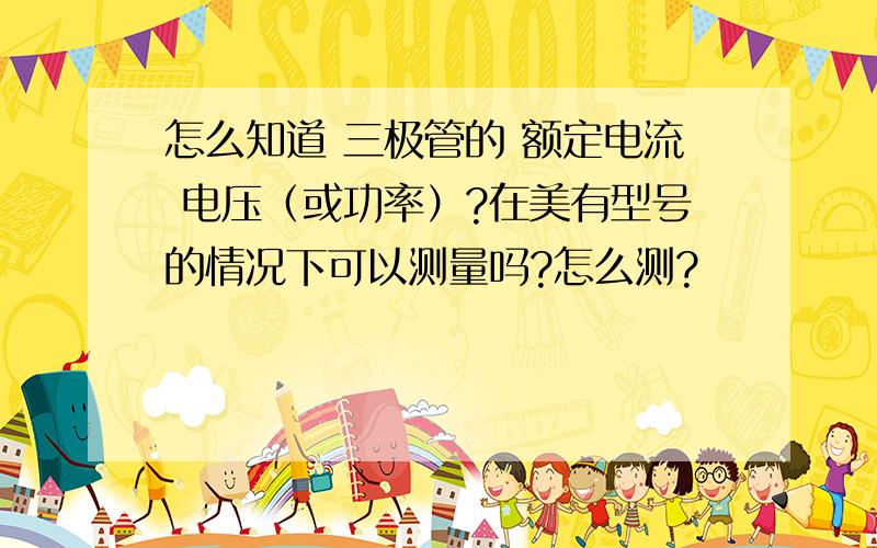 怎么知道 三极管的 额定电流 电压（或功率）?在美有型号的情况下可以测量吗?怎么测?