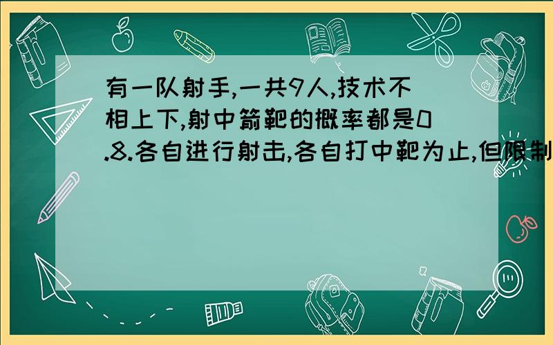 有一队射手,一共9人,技术不相上下,射中箭靶的概率都是0.8.各自进行射击,各自打中靶为止,但限制每个人最多打3次,大约需要为他们准备多少发子弹?根据计算得出Eξ=11.16,但是还要多准备10%-15%