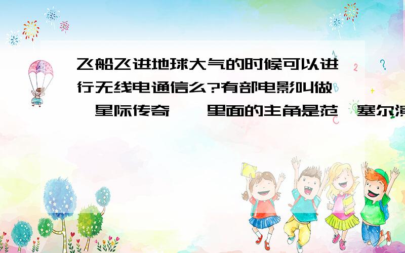 飞船飞进地球大气的时候可以进行无线电通信么?有部电影叫做《星际传奇》,里面的主角是范迪塞尔演的,叫做 Riddick 的人.他们的飞船在进入一个行星的大气层的时候,还尝试进行通信.但不幸