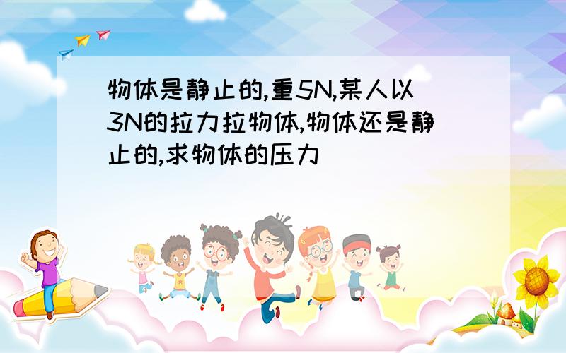 物体是静止的,重5N,某人以3N的拉力拉物体,物体还是静止的,求物体的压力