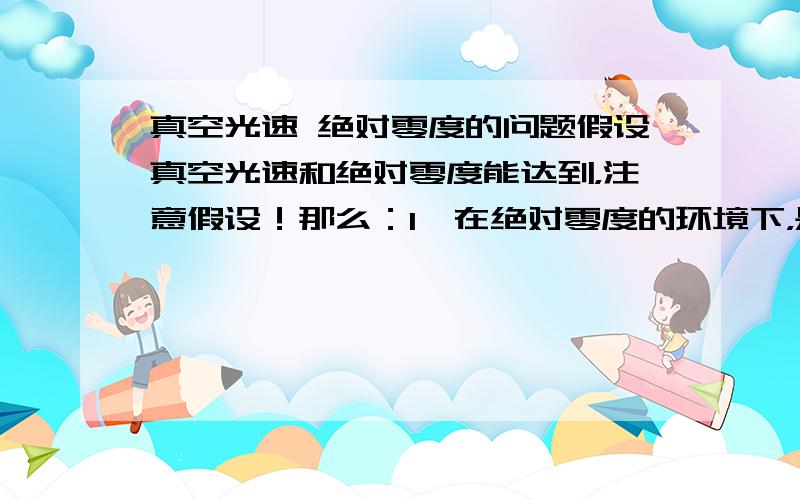 真空光速 绝对零度的问题假设真空光速和绝对零度能达到，注意假设！那么：1、在绝对零度的环境下，是不是可以冻住时间？（即无论花费多长时间，时间也只用了0秒）2、真空光速下，是