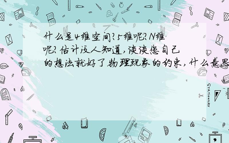 什么是4维空间?5维呢?N维呢?估计没人知道,谈谈您自己的想法就好了.物理现象的约束,什么意思?