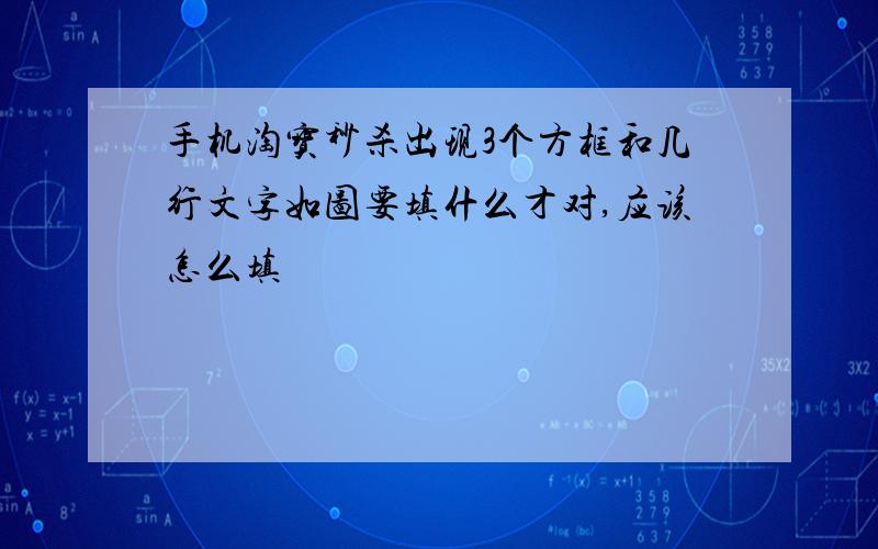 手机淘宝秒杀出现3个方框和几行文字如图要填什么才对,应该怎么填