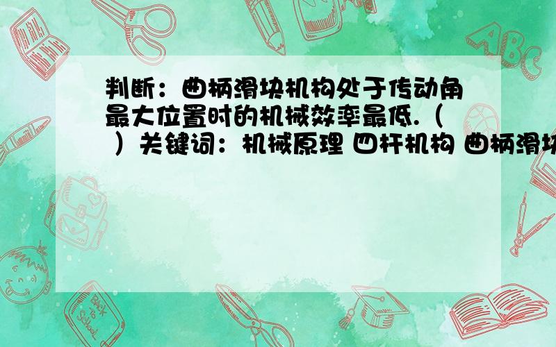 判断：曲柄滑块机构处于传动角最大位置时的机械效率最低.（ ）关键词：机械原理 四杆机构 曲柄滑块机构 传动角 机械效率