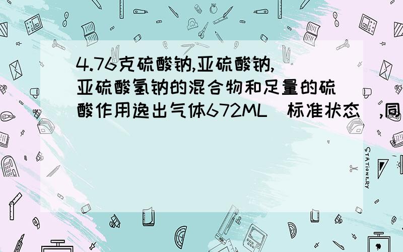 4.76克硫酸钠,亚硫酸钠,亚硫酸氢钠的混合物和足量的硫酸作用逸出气体672ML(标准状态),同样的混合物和24.04ml3.2%的氢氧化钠溶液(密度为1.04g/ml)反应,试计算在混合物中亚硫酸钠的质量分数.