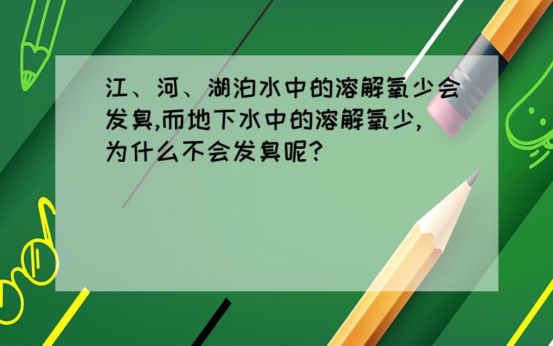 江、河、湖泊水中的溶解氧少会发臭,而地下水中的溶解氧少,为什么不会发臭呢?